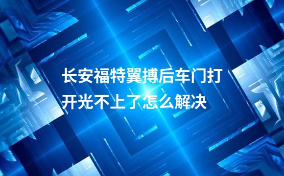 长安福特翼搏后车门打开光不上了怎么解决