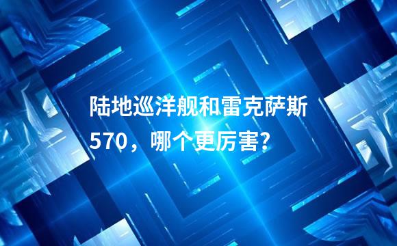 陆地巡洋舰和雷克萨斯570，哪个更厉害？