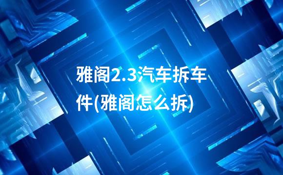 雅阁2.3汽车拆车件(雅阁怎么拆)