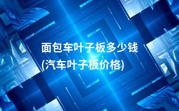 面包车叶子板多少钱(汽车叶子板价格)