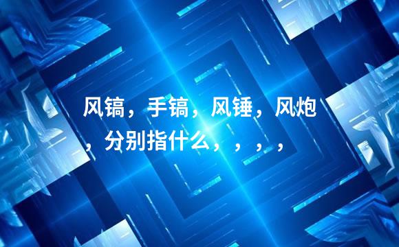 风镐，手镐，风锤，风炮，分别指什么，，，，