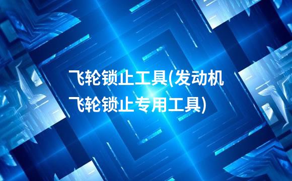 飞轮锁止工具(发动机飞轮锁止专用工具)