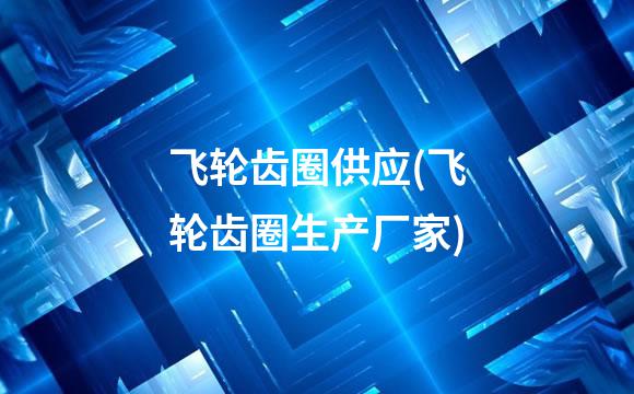 飞轮齿圈供应(飞轮齿圈生产厂家)