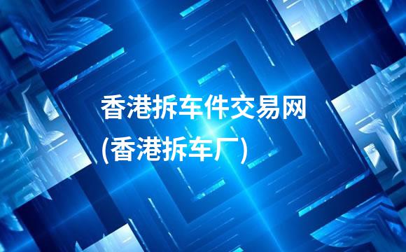 香港拆车件交易网(香港拆车厂)