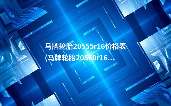 马牌轮胎20555r16价格表(马牌轮胎20560r16价格)