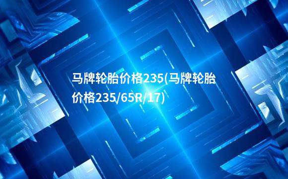 马牌轮胎价格235(马牌轮胎价格235/65R/17)