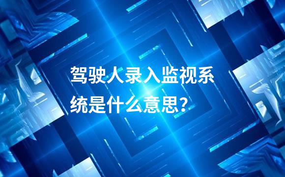驾驶人录入监视系统是什么意思？