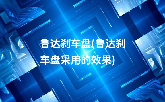 鲁达刹车盘(鲁达刹车盘采用的效果)